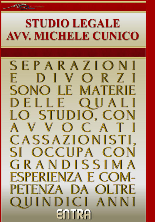 ENTRA     STUDIO LEGALE AVV. MICHELE CUNICO SEPARAZIONI E.DIVORZI  SONO_LE_MATERIE DELLE_QUALI LO_STUDIO,.CON AVVOCATI CASSAZIONISTI,    SI_OCCUPA_CON GRANDISSIMA  ESPERIENZA E COM-PETENZA DA_OLTRE  QUINDICI.ANNI IIIIIIII P.I.13760831001